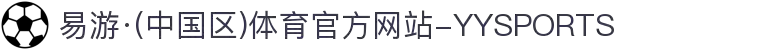 易游·(中国区)体育官方网站-YYSPORTS